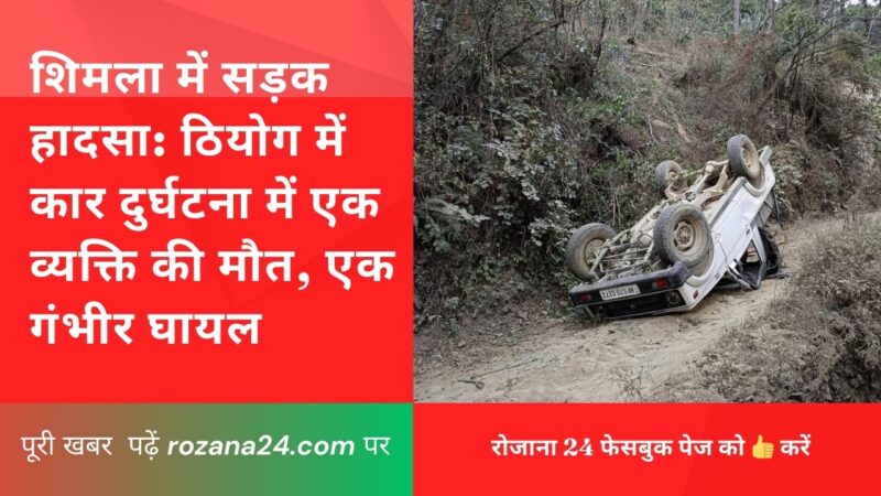 शिमला में सड़क हादसा: ठियोग में कार दुर्घटना में एक व्यक्ति की मौत, एक गंभीर घायल