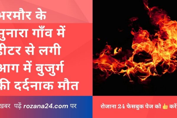 भरमौर तहसील की ग्राम पंचायत सुनारा में हीटर से लगी आग में बुजुर्ग की दर्दनाक मौत, पुलिस जांच जारी