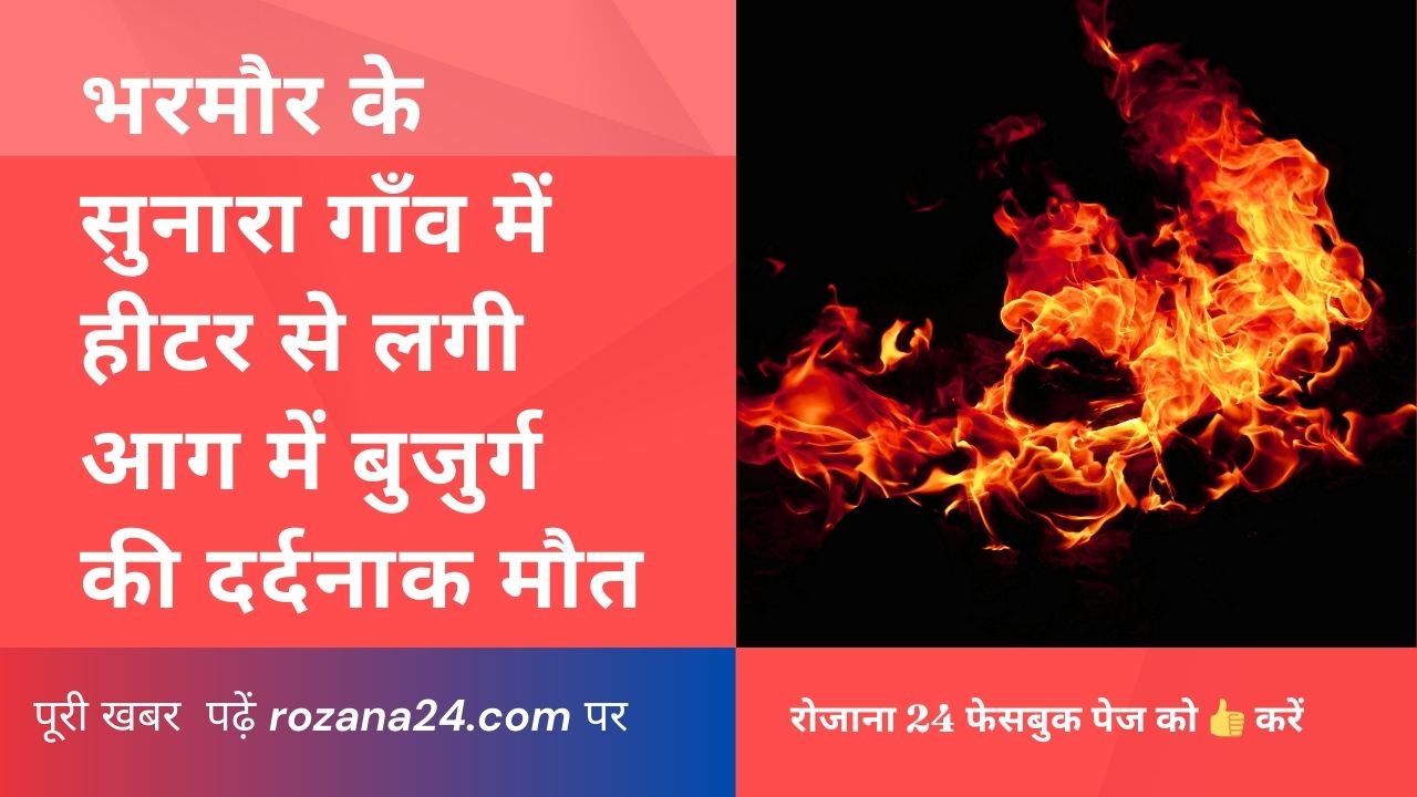 भरमौर तहसील की ग्राम पंचायत सुनारा में हीटर से लगी आग में बुजुर्ग की दर्दनाक मौत, पुलिस जांच जारी