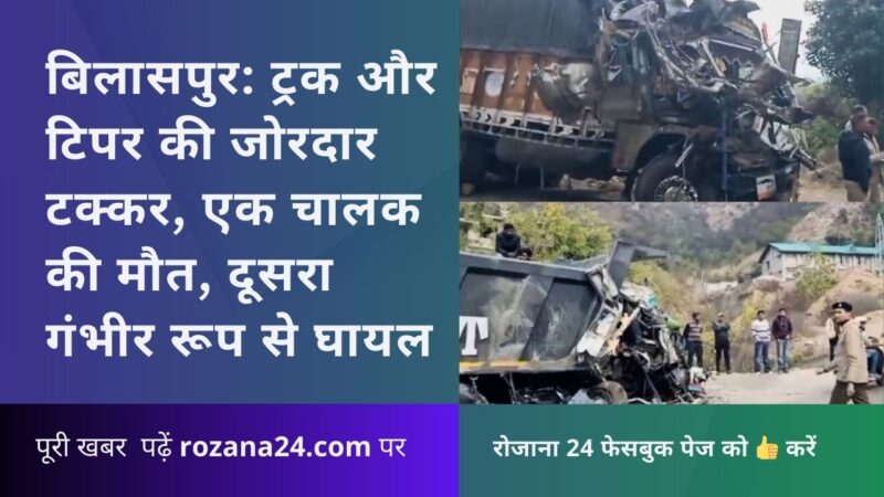 बिलासपुर: ट्रक और टिपर की जोरदार टक्कर, एक चालक की मौत, दूसरा गंभीर रूप से घायल