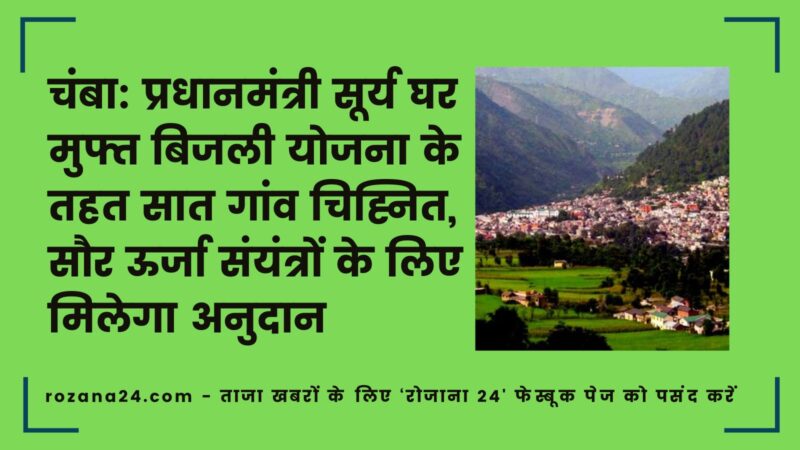 चंबा: प्रधानमंत्री सूर्य घर मुफ्त बिजली योजना के तहत सात गांव चिह्नित, सौर ऊर्जा संयंत्रों के लिए मिलेगा अनुदान