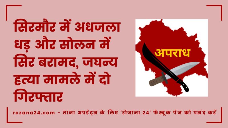 सिरमौर में अधजला धड़ और सोलन में सिर बरामद, जघन्य हत्या मामले में दो गिरफ्तार