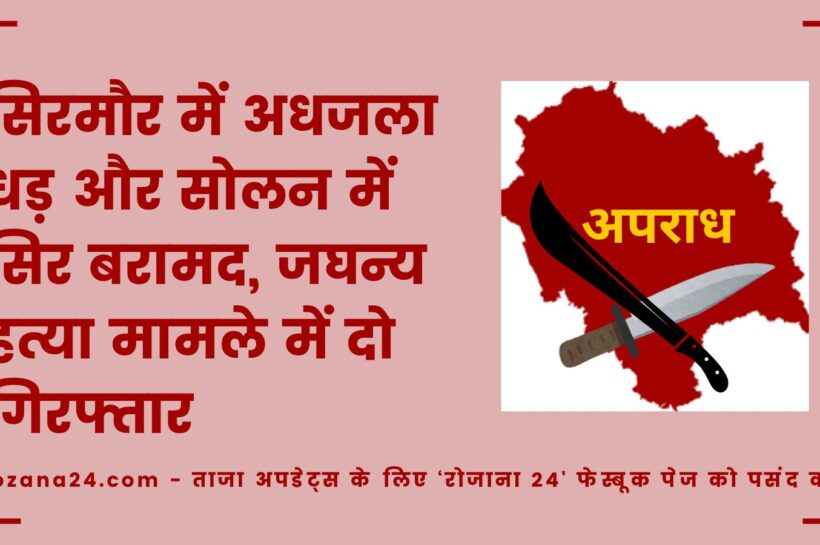 सिरमौर में अधजला धड़ और सोलन में सिर बरामद, जघन्य हत्या मामले में दो गिरफ्तार