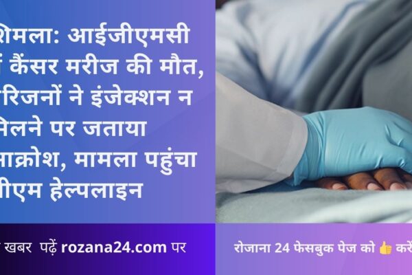 शिमला: आईजीएमसी में कैंसर मरीज की मौत, परिजनों ने इंजेक्शन न मिलने पर जताया आक्रोश, मामला पहुंचा सीएम हेल्पलाइन