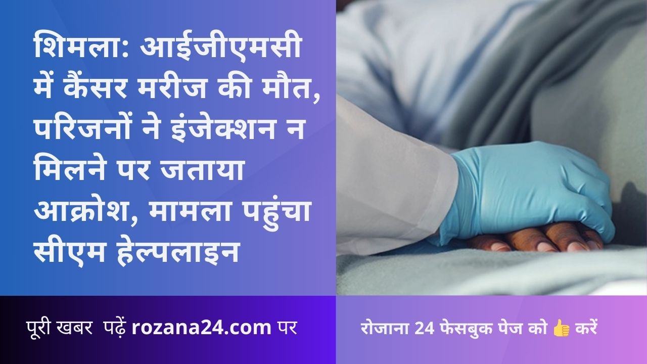 शिमला: आईजीएमसी में कैंसर मरीज की मौत, परिजनों ने इंजेक्शन न मिलने पर जताया आक्रोश, मामला पहुंचा सीएम हेल्पलाइन