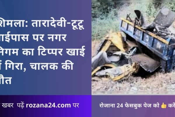 शिमला: तारादेवी-टूटू बाईपास पर नगर निगम का टिप्पर खाई में गिरा, चालक की मौत