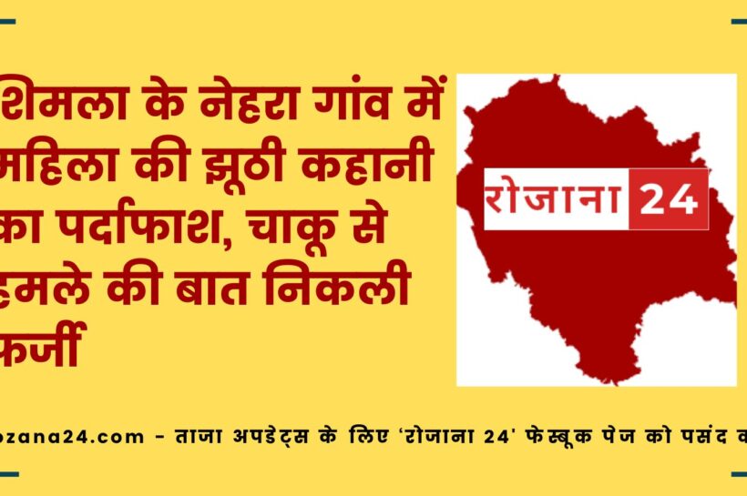 शिमला के नेहरा गांव में महिला की झूठी कहानी का पर्दाफाश, चाकू से हमले की बात निकली फर्जी