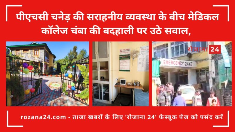 पीएचसी चनेड़ की सराहनीय व्यवस्था के बीच मेडिकल कॉलेज चंबा की बदहाली पर उठे सवाल,