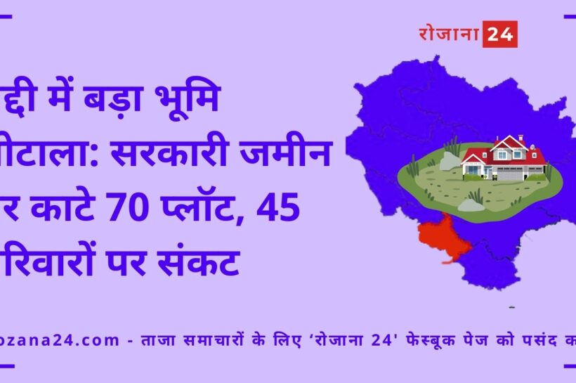 बद्दी में बड़ा भूमि घोटाला: सरकारी जमीन पर काटे 70 प्लॉट, 45 परिवारों पर संकट