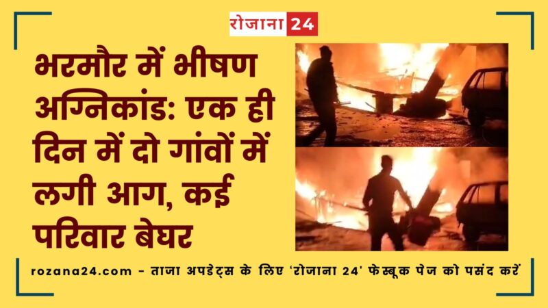 भरमौर में भीषण अग्निकांड: एक ही दिन में दो गांवों में लगी आग, कई परिवार बेघर