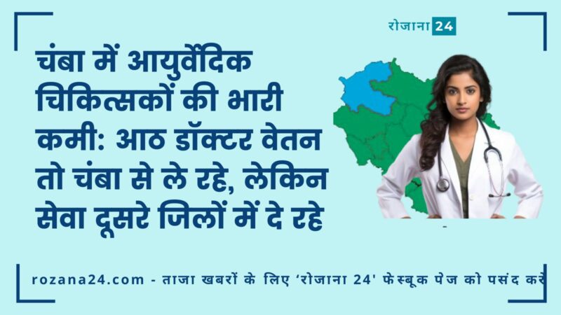 चंबा में आयुर्वेदिक चिकित्सकों की भारी कमी: आठ डॉक्टर वेतन तो चंबा से ले रहे, लेकिन सेवा दूसरे जिलों में दे रहे