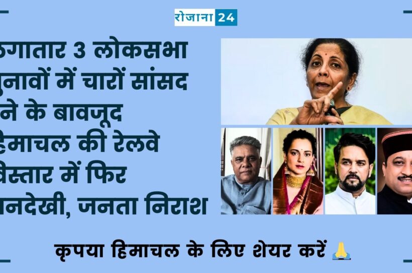 लगातार 3 लोकसभा चुनावों में चारों सांसद देने के बावजूद हिमाचल की रेलवे विस्तार में फिर अनदेखी, जनता निराश