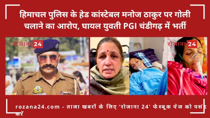 हिमाचल पुलिस के हेड कांस्टेबल मनोज ठाकुर पर गोली चलाने का आरोप, घायल युवती PGI चंडीगढ़ में भर्ती