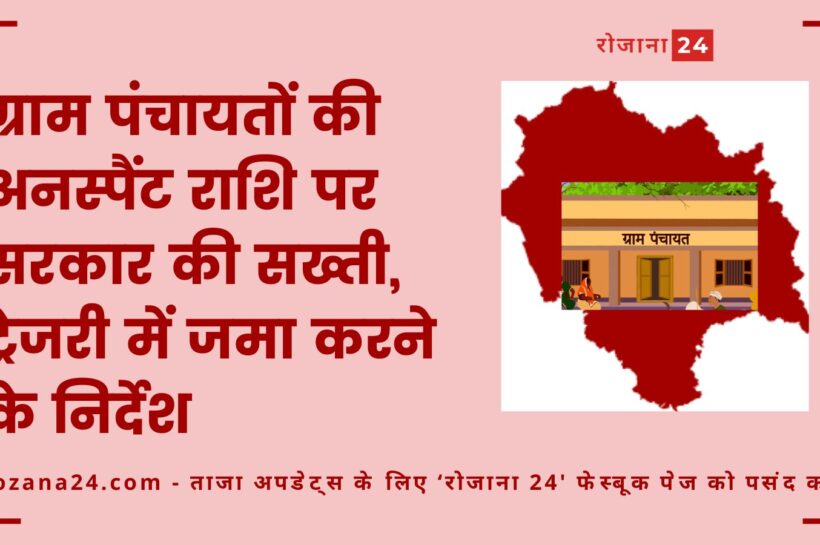 ग्राम पंचायतों की अनस्पैंट राशि पर सरकार की सख्ती, ट्रेजरी में जमा करने के निर्देश