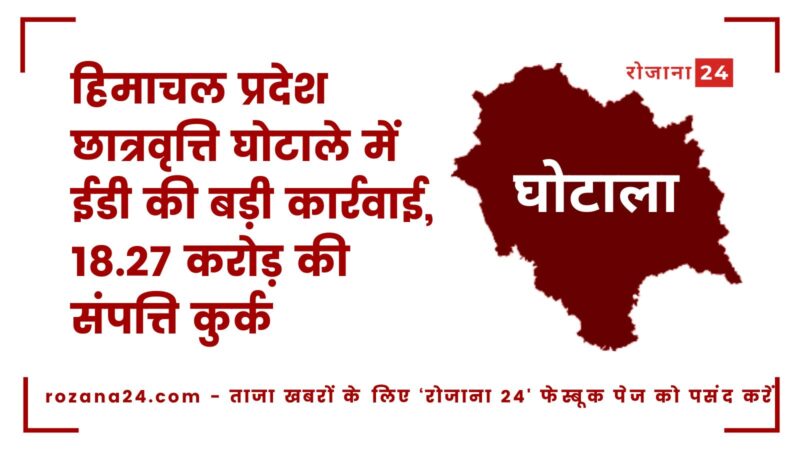 हिमाचल प्रदेश छात्रवृत्ति घोटाले में ईडी की बड़ी कार्रवाई, 18.27 करोड़ की संपत्ति कुर्क