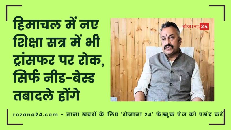 हिमाचल में नए शिक्षा सत्र में भी ट्रांसफर पर रोक, सिर्फ नीड-बेस्ड तबादले होंगे