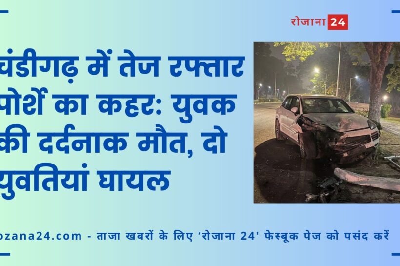 चंडीगढ़ में तेज रफ्तार पोर्शे का कहर: युवक की दर्दनाक मौत, दो युवतियां घायल