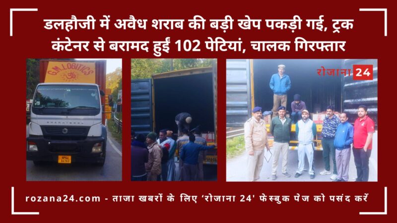 डलहौजी में अवैध शराब की बड़ी खेप पकड़ी गई, ट्रक कंटेनर से बरामद हुईं 102 पेटियां, चालक गिरफ्तार