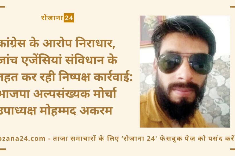कांग्रेस के आरोप निराधार, जांच एजेंसियां संविधान के तहत कर रही निष्पक्ष कार्रवाई: भाजपा अल्पसंख्यक मोर्चा उपाध्यक्ष मोहम्मद अकरम