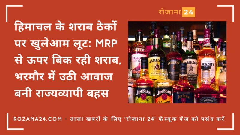 हिमाचल के शराब ठेकों पर खुलेआम लूट: MRP से ऊपर बिक रही शराब, भरमौर में उठी आवाज बनी राज्यव्यापी बहस
