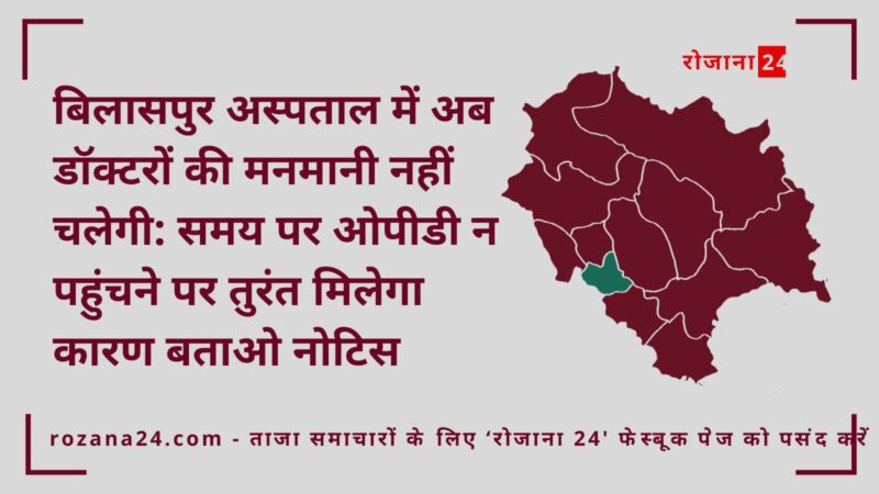 बिलासपुर अस्पताल में अब डॉक्टरों की मनमानी नहीं चलेगी: समय पर ओपीडी न पहुंचने पर तुरंत मिलेगा कारण बताओ नोटिस