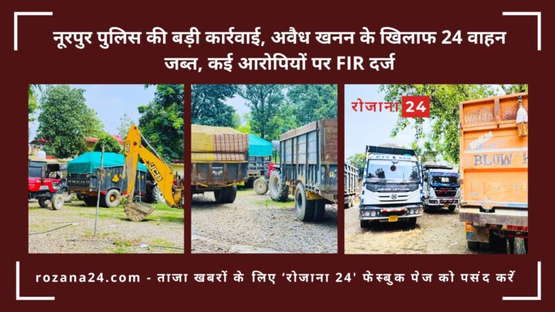 नूरपुर पुलिस की बड़ी कार्रवाई, अवैध खनन के खिलाफ 24 वाहन जब्त, कई आरोपियों पर FIR दर्ज