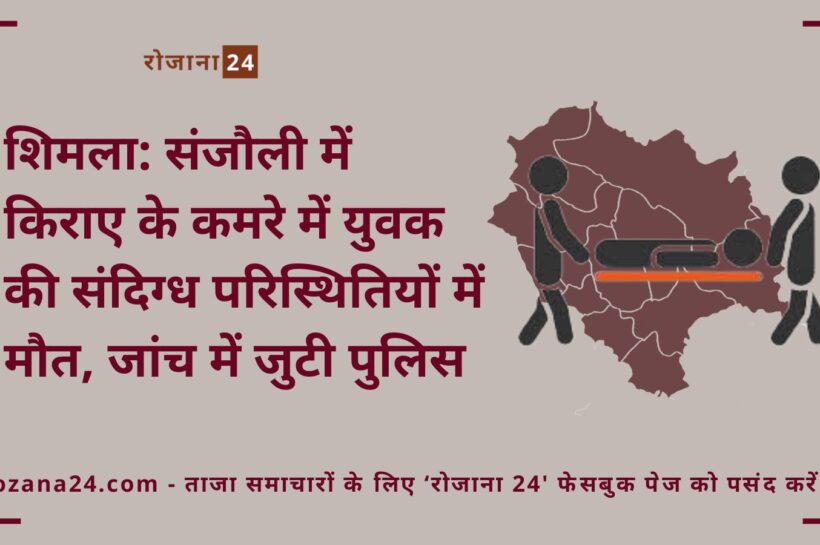 शिमला: संजौली में किराए के कमरे में युवक की संदिग्ध परिस्थितियों में मौत, जांच में जुटी पुलिस