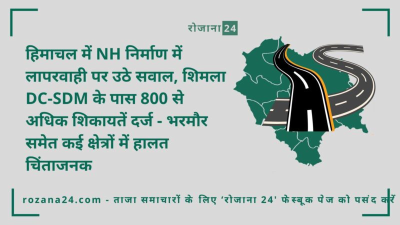 हिमाचल में NH निर्माण में लापरवाही पर उठे सवाल, शिमला DC-SDM के पास 800 से अधिक शिकायतें दर्ज - भरमौर समेत कई क्षेत्रों में हालत चिंताजनक
