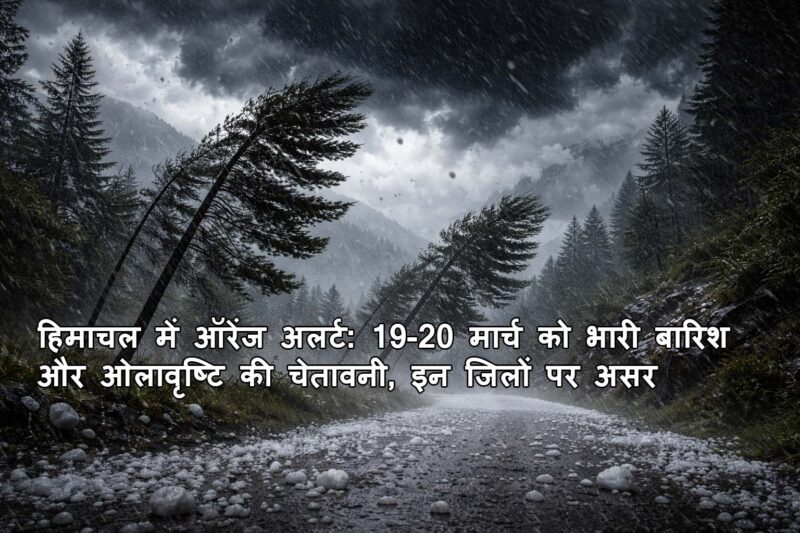 हिमाचल में ऑरेंज अलर्ट: 19-20 मार्च को भारी बारिश और ओलावृष्टि की चेतावनी, इन जिलों पर असर