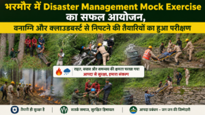 भरमौर में Disaster Management Mock Exercise का सफल आयोजन, वनाग्नि और क्लाउडबर्स्ट से निपटने की तैयारियों का हुआ परीक्षण