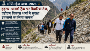 मणिमहेश यात्रा-2026: हड़सर-धनछो ट्रैक पर तैयारियां तेज, एडीएम विकास शर्मा ने सुरक्षा इंतजामों का लिया जायजा